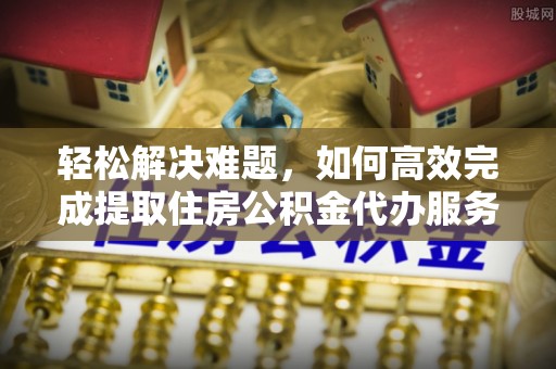 社头轻松解决难题，如何高效完成提取住房公积金代办服务