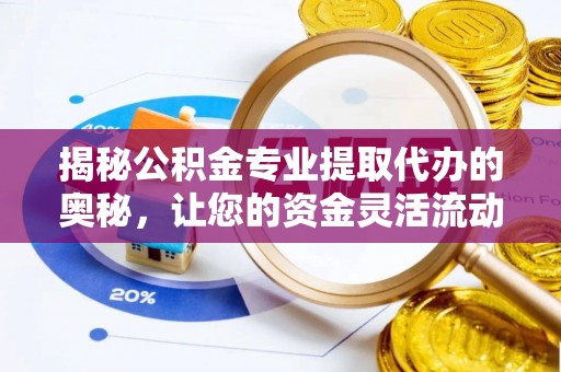 社头揭秘公积金专业提取代办的奥秘，让您的资金灵活流动