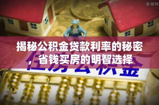社头揭秘公积金贷款利率的秘密，省钱买房的明智选择