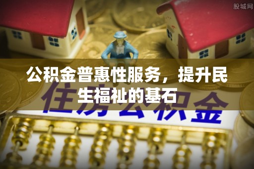 社头公积金普惠性服务，提升民生福祉的基石