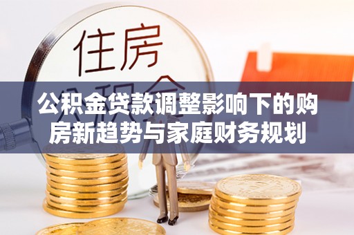 社头公积金贷款调整影响下的购房新趋势与家庭财务规划