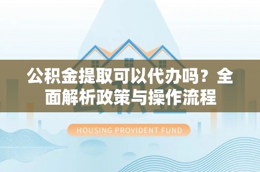 社头公积金提取可以代办吗？全面解析政策与操作流程