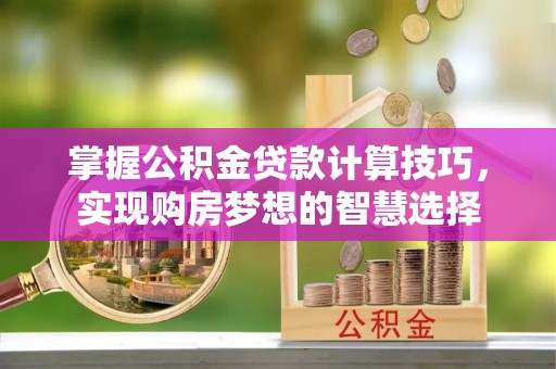 社头掌握公积金贷款计算技巧，实现购房梦想的智慧选择