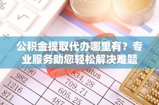 社头公积金提取代办哪里有？专业服务助您轻松解决难题