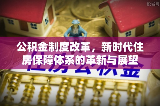 社头公积金制度改革，新时代住房保障体系的革新与展望