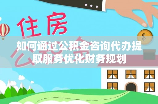 社头如何通过公积金咨询代办提取服务优化财务规划