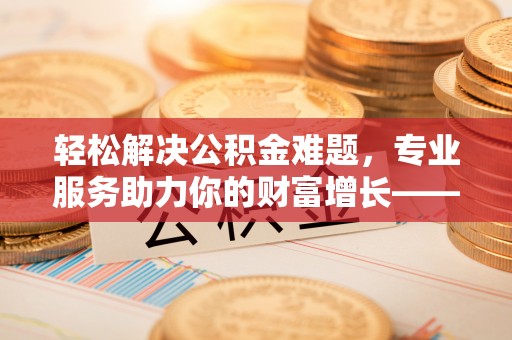 社头轻松解决公积金难题，专业服务助力你的财富增长——代办公积金提取