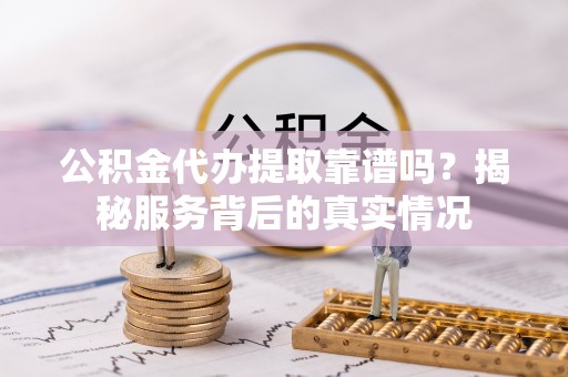 社头公积金代办提取靠谱吗？揭秘服务背后的真实情况