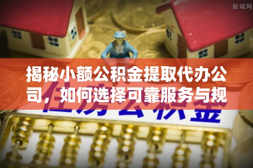 社头揭秘小额公积金提取代办公司，如何选择可靠服务与规避风险