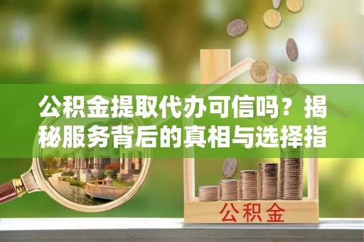 社头公积金提取代办可信吗？揭秘服务背后的真相与选择指南