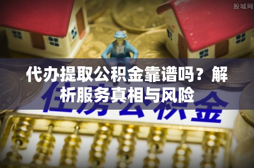 社头代办提取公积金靠谱吗？解析服务真相与风险