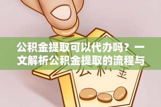 社头公积金提取可以代办吗？一文解析公积金提取的流程与注意事项