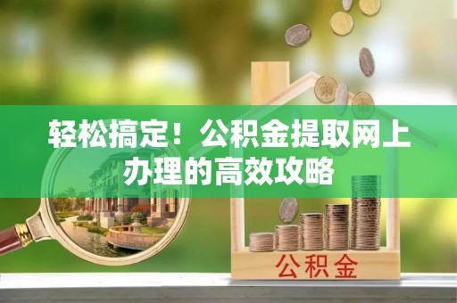 社头轻松搞定！公积金提取网上办理的高效攻略