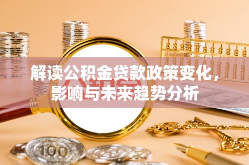 社头解读公积金贷款政策变化，影响与未来趋势分析