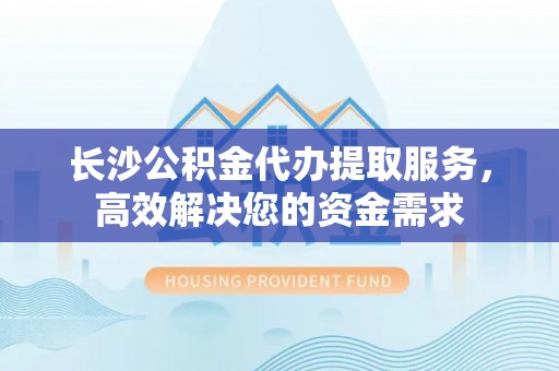 社头长沙公积金代办提取服务，高效解决您的资金需求