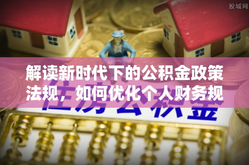 社头解读新时代下的公积金政策法规，如何优化个人财务规划