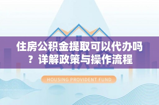 社头住房公积金提取可以代办吗？详解政策与操作流程