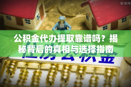 社头公积金代办提取靠谱吗？揭秘背后的真相与选择指南