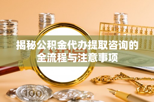 社头揭秘公积金代办提取咨询的全流程与注意事项