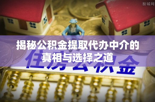 社头揭秘公积金提取代办中介的真相与选择之道