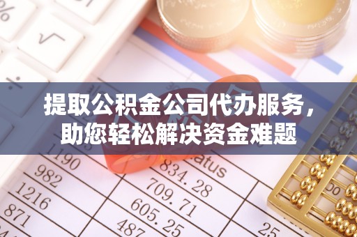 社头提取公积金公司代办服务，助您轻松解决资金难题