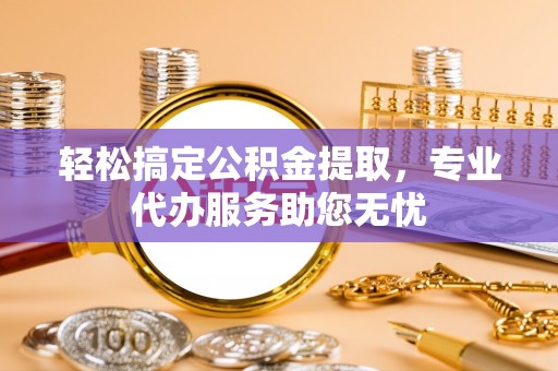 社头轻松搞定公积金提取，专业代办服务助您无忧