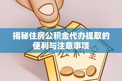 社头揭秘住房公积金代办提取的便利与注意事项