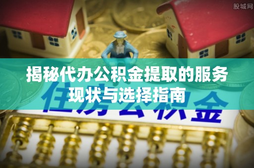 社头揭秘代办公积金提取的服务现状与选择指南