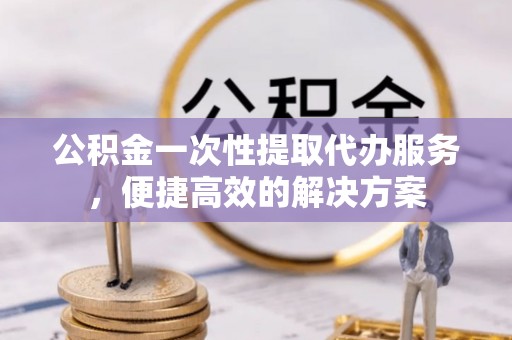 社头公积金一次性提取代办服务，便捷高效的解决方案