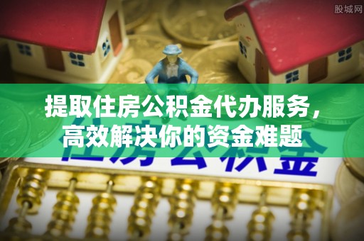 社头提取住房公积金代办服务，高效解决你的资金难题
