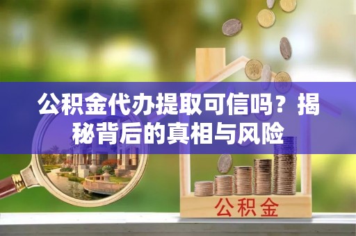 社头公积金代办提取可信吗？揭秘背后的真相与风险