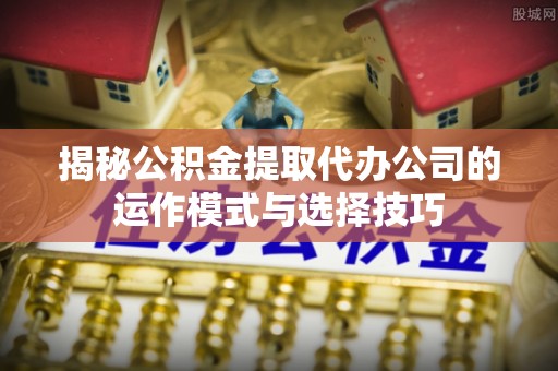 社头揭秘公积金提取代办公司的运作模式与选择技巧