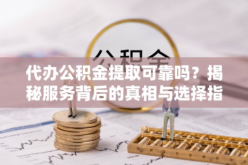 社头代办公积金提取可靠吗？揭秘服务背后的真相与选择指南
