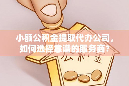 社头小额公积金提取代办公司，如何选择靠谱的服务商？