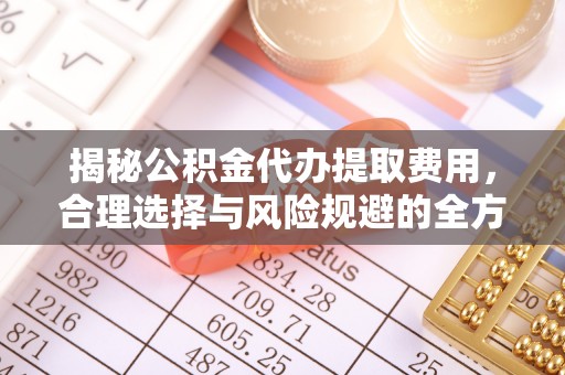 社头揭秘公积金代办提取费用，合理选择与风险规避的全方位解析