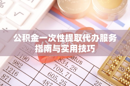 社头公积金一次性提取代办服务指南与实用技巧