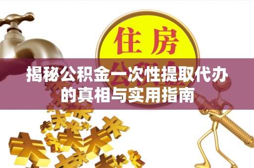 社头揭秘公积金一次性提取代办的真相与实用指南