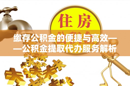 社头缴存公积金的便捷与高效——公积金提取代办服务解析