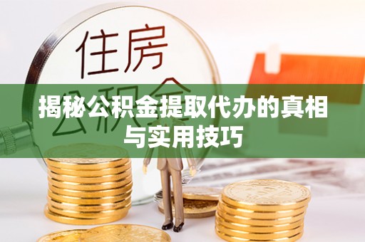 社头揭秘公积金提取代办的真相与实用技巧