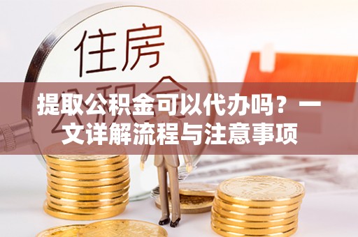 社头提取公积金可以代办吗？一文详解流程与注意事项
