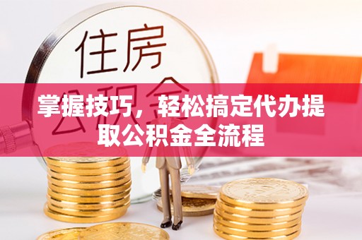 社头掌握技巧，轻松搞定代办提取公积金全流程