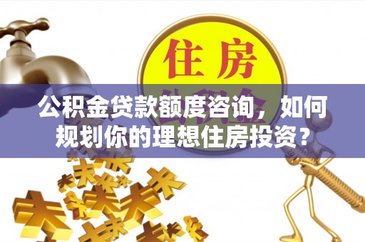 社头公积金贷款额度咨询，如何规划你的理想住房投资？