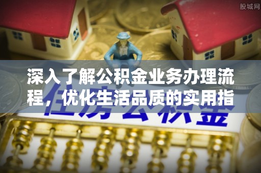 社头深入了解公积金业务办理流程，优化生活品质的实用指南