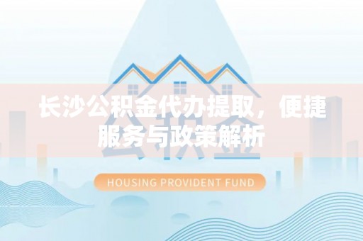 社头长沙公积金代办提取，便捷服务与政策解析