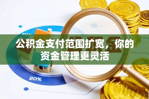 社头公积金支付范围扩宽，你的资金管理更灵活