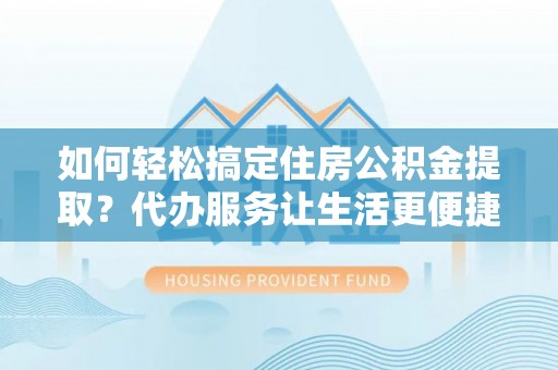 社头如何轻松搞定住房公积金提取？代办服务让生活更便捷