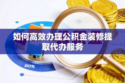 社头如何高效办理公积金装修提取代办服务