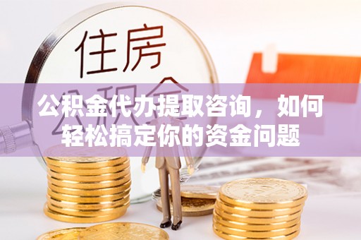 社头公积金代办提取咨询，如何轻松搞定你的资金问题