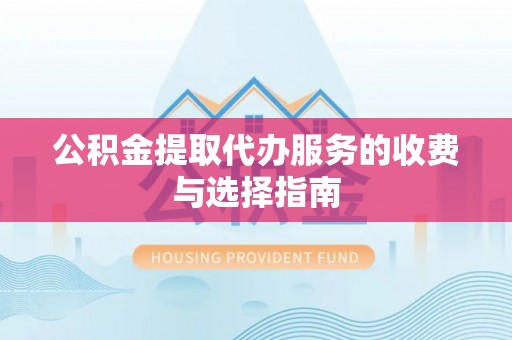 社头公积金提取代办服务的收费与选择指南