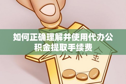 社头如何正确理解并使用代办公积金提取手续费